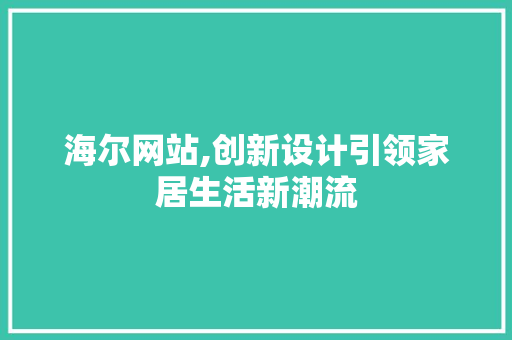 海尔网站,创新设计引领家居生活新潮流