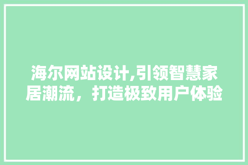 海尔网站设计,引领智慧家居潮流，打造极致用户体验