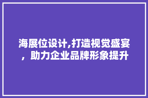 海展位设计,打造视觉盛宴，助力企业品牌形象提升