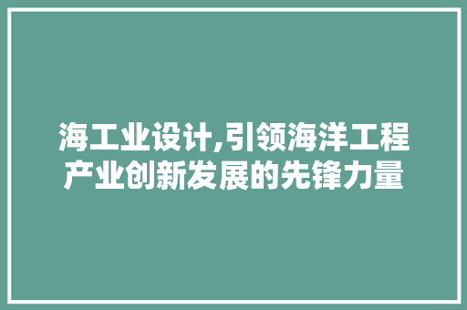 海工业设计,引领海洋工程产业创新发展的先锋力量