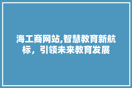 海工商网站,智慧教育新航标，引领未来教育发展