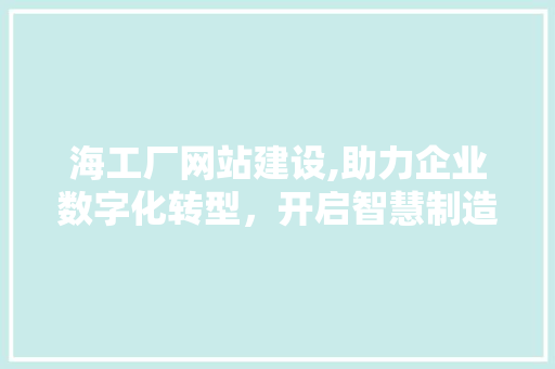海工厂网站建设,助力企业数字化转型，开启智慧制造新时代