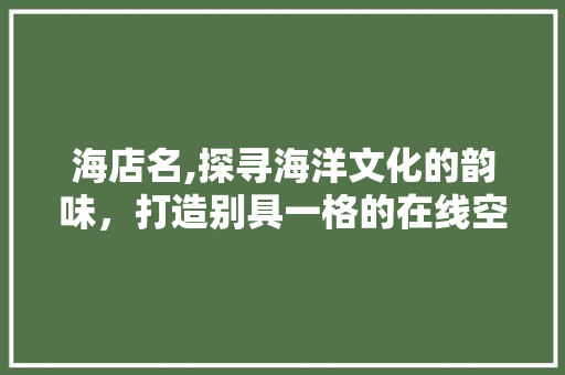 海店名,探寻海洋文化的韵味，打造别具一格的在线空间
