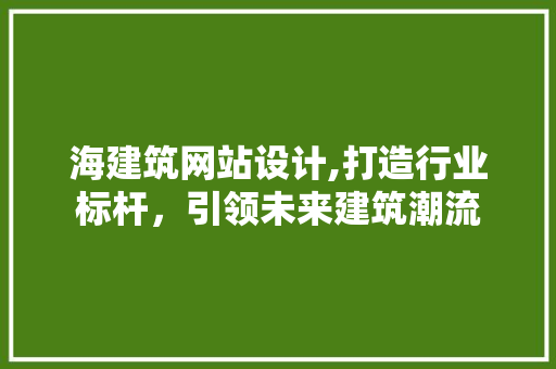 海建筑网站设计,打造行业标杆，引领未来建筑潮流