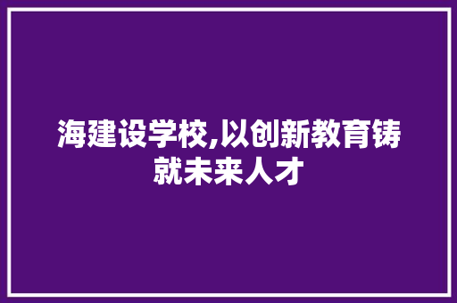海建设学校,以创新教育铸就未来人才