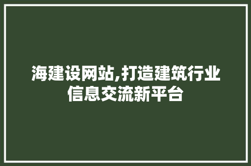 海建设网站,打造建筑行业信息交流新平台