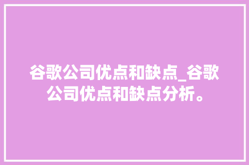谷歌公司优点和缺点_谷歌公司优点和缺点分析。 谷歌公司优点和缺点_谷歌公司优点和缺点分析。 网站建设公司