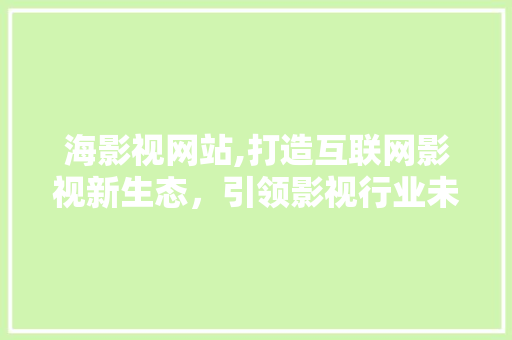 海影视网站,打造互联网影视新生态，引领影视行业未来潮流