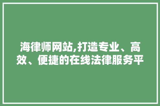 海律师网站,打造专业、高效、便捷的在线法律服务平台