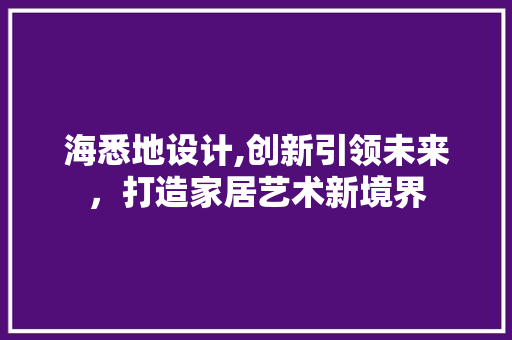 海悉地设计,创新引领未来，打造家居艺术新境界