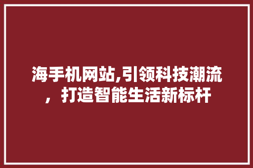 海手机网站,引领科技潮流，打造智能生活新标杆