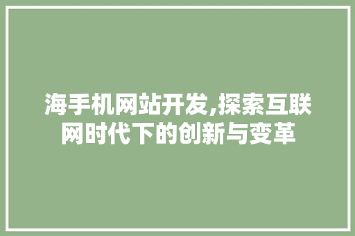 海手机网站开发,探索互联网时代下的创新与变革