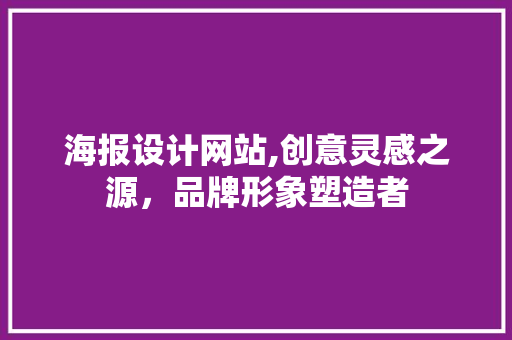 海报设计网站,创意灵感之源，品牌形象塑造者