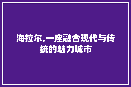 海拉尔,一座融合现代与传统的魅力城市
