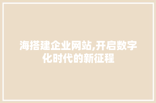 海搭建企业网站,开启数字化时代的新征程