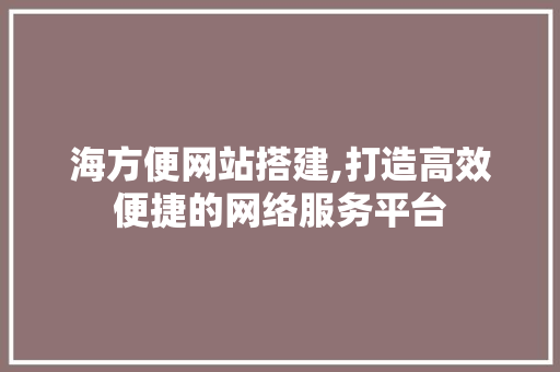 海方便网站搭建,打造高效便捷的网络服务平台