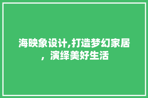 海映象设计,打造梦幻家居，演绎美好生活