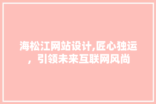 海松江网站设计,匠心独运，引领未来互联网风尚