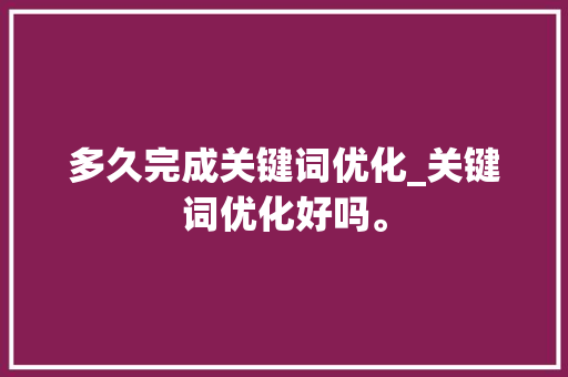 多久完成关键词优化_关键词优化好吗。 多久完成关键词优化_关键词优化好吗。 SEO关键词