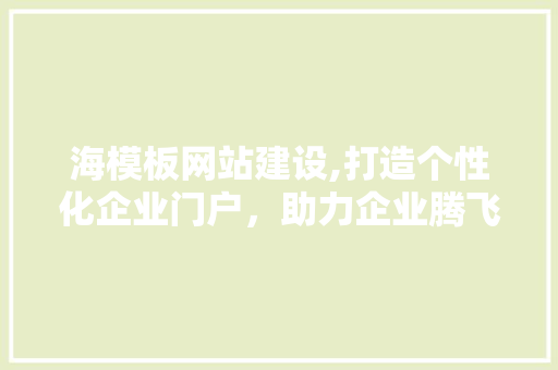 海模板网站建设,打造个性化企业门户，助力企业腾飞