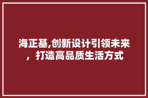 海正基,创新设计引领未来，打造高品质生活方式