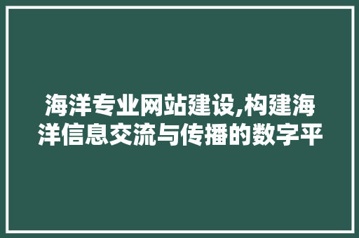 海洋专业网站建设,构建海洋信息交流与传播的数字平台
