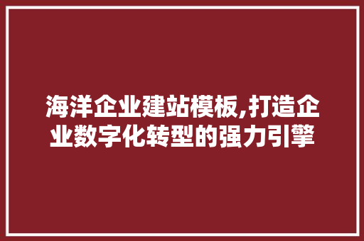 海洋企业建站模板,打造企业数字化转型的强力引擎
