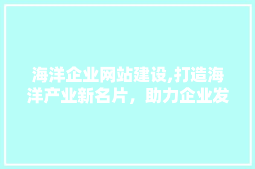 海洋企业网站建设,打造海洋产业新名片，助力企业发展
