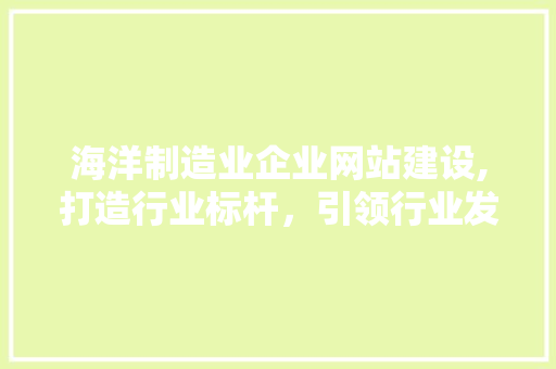 海洋制造业企业网站建设,打造行业标杆，引领行业发展