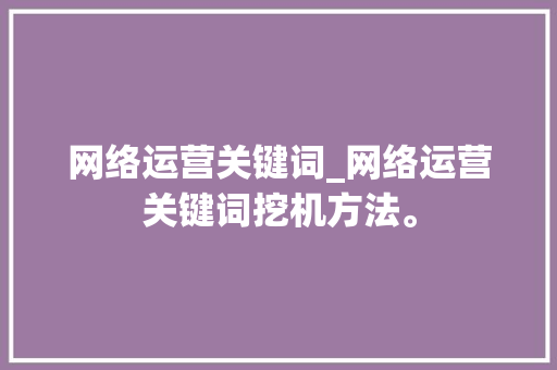 网络运营关键词_网络运营关键词挖机方法。