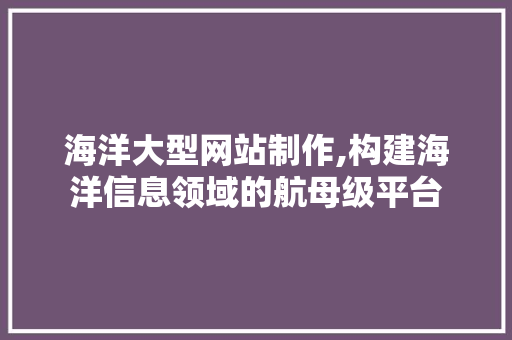 海洋大型网站制作,构建海洋信息领域的航母级平台
