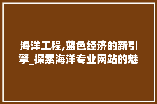 海洋工程,蓝色经济的新引擎_探索海洋专业网站的魅力