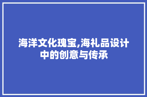 海洋文化瑰宝,海礼品设计中的创意与传承