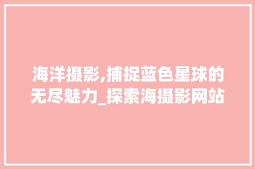 海洋摄影,捕捉蓝色星球的无尽魅力_探索海摄影网站的魅力与价值