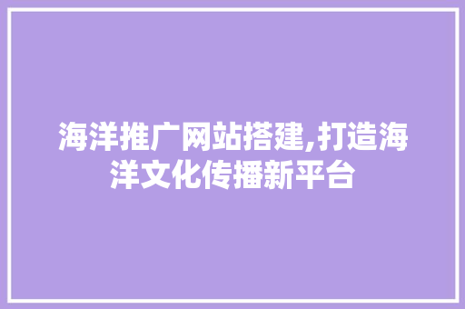 海洋推广网站搭建,打造海洋文化传播新平台