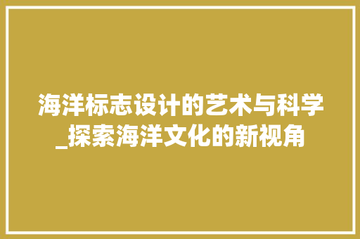 海洋标志设计的艺术与科学_探索海洋文化的新视角