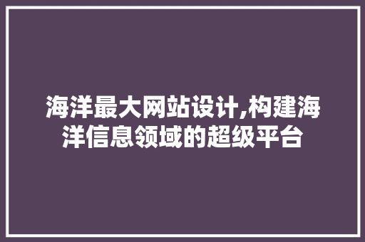 海洋最大网站设计,构建海洋信息领域的超级平台