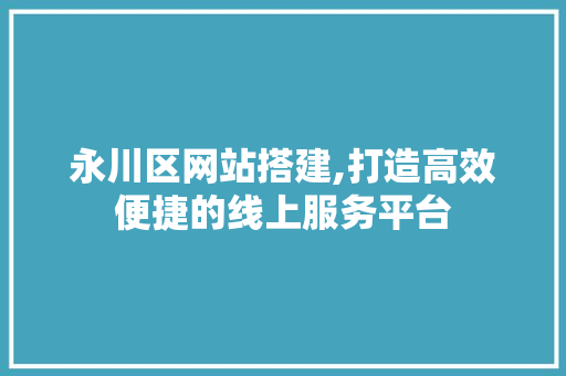 永川区网站搭建,打造高效便捷的线上服务平台