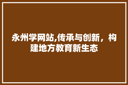 永州学网站,传承与创新，构建地方教育新生态 永州学网站,传承与创新，构建地方教育新生态 百度SEO