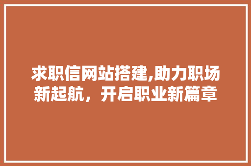 求职信网站搭建,助力职场新起航，开启职业新篇章 求职信网站搭建,助力职场新起航，开启职业新篇章 SEO关键词