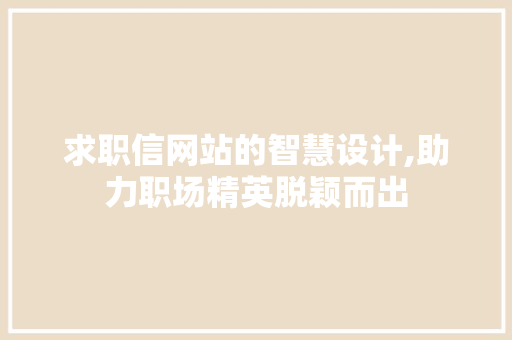 求职信网站的智慧设计,助力职场精英脱颖而出 求职信网站的智慧设计,助力职场精英脱颖而出 百度SEO