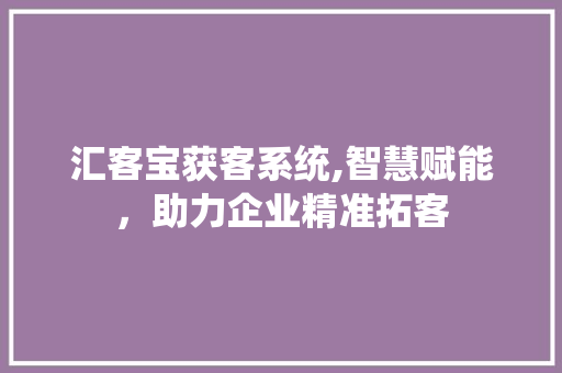 汇客宝获客系统,智慧赋能，助力企业精准拓客 汇客宝获客系统,智慧赋能，助力企业精准拓客 SEO关键词