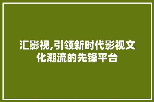 汇影视,引领新时代影视文化潮流的先锋平台 汇影视,引领新时代影视文化潮流的先锋平台 搜狗SEO