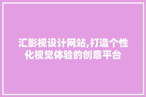 汇影视设计网站,打造个性化视觉体验的创意平台 汇影视设计网站,打造个性化视觉体验的创意平台 网站建设公司