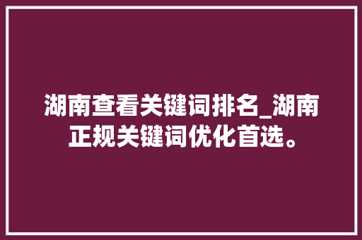 湖南查看关键词排名_湖南正规关键词优化首选。 湖南查看关键词排名_湖南正规关键词优化首选。 SEO关键词