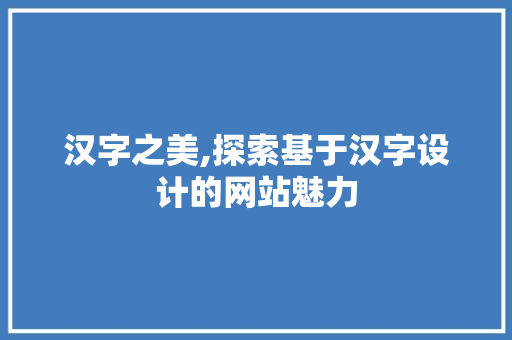 汉字之美,探索基于汉字设计的网站魅力 汉字之美,探索基于汉字设计的网站魅力 网站建设公司