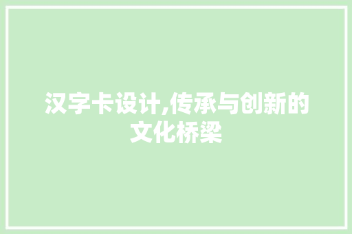 汉字卡设计,传承与创新的文化桥梁