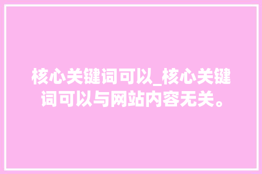 核心关键词可以_核心关键词可以与网站内容无关。 核心关键词可以_核心关键词可以与网站内容无关。 SEO关键词