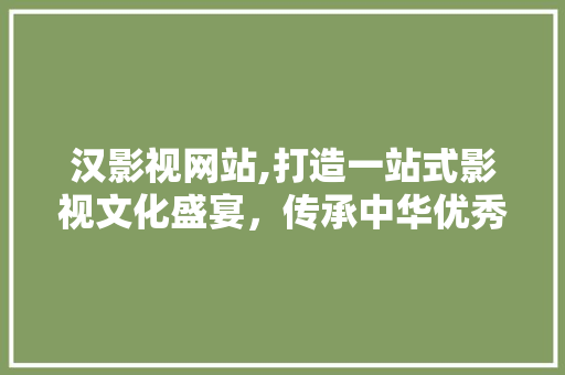汉影视网站,打造一站式影视文化盛宴，传承中华优秀文化 汉影视网站,打造一站式影视文化盛宴，传承中华优秀文化 百度SEO