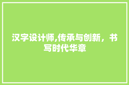 汉字设计师,传承与创新，书写时代华章 汉字设计师,传承与创新，书写时代华章 百度SEO